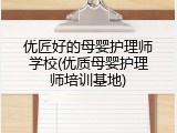 优匠好的母婴护理师学校(优质母婴护理师培训基地)