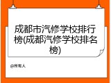 成都市汽修学校排行榜(成都汽修学校排名榜)