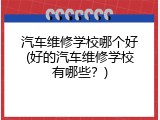 汽车维修学校哪个好(好的汽车维修学校有哪些？)