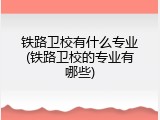 铁路卫校有什么专业(铁路卫校的专业有哪些)