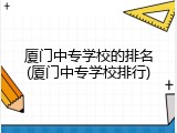 厦门中专学校的排名(厦门中专学校排行)