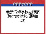 最新汽修学校老师招聘(汽修教师招聘信息)