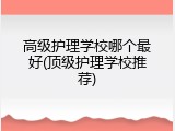 高级护理学校哪个最好(顶级护理学校推荐)