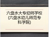 六盘水大专幼师学校(六盘水幼儿师范专科学院)