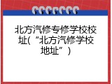 北方汽修专修学校校址(“北方汽修学校地址”)