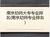 南京幼师大专专业排名(南京幼师专业排名)