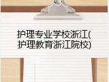 护理专业学校浙江(护理教育浙江院校)
