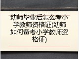 幼师毕业后怎么考小学教师资格证(幼师如何备考小学教师资格证)
