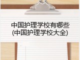 中国护理学校有哪些(中国护理学校大全)