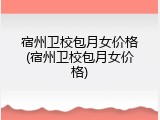 宿州卫校包月女价格(宿州卫校包月女价格)