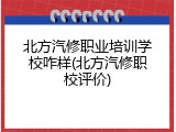 北方汽修职业培训学校咋样(北方汽修职校评价)