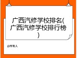 广西汽修学校排名(广西汽修学校排行榜)