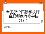 合肥那个汽修学校好(合肥哪家汽修学校好？)