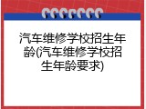 汽车维修学校招生年龄(汽车维修学校招生年龄要求)