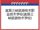 宜昌三峡旅游技术职业技术学校(宜昌三峡旅游技术学校)