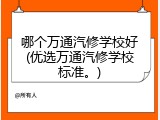 哪个万通汽修学校好(优选万通汽修学校标准。)