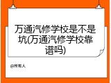 万通汽修学校是不是坑(万通汽修学校靠谱吗)