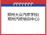 郑州大众汽修学校(郑州汽修培训中心)