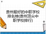 贵州最好的中职学校排名榜(贵州顶尖中职学校排行)