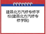 建昌北方汽修专修学校(建昌北方汽修专修学院)