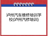泸州汽车维修培训学校(泸州汽修培训)