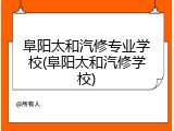 阜阳太和汽修专业学校(阜阳太和汽修学校)