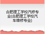 合肥理工学校汽修专业(合肥理工学校汽车维修专业)