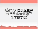 成都华大医药卫生学校学费(华大医药卫生学校学费)