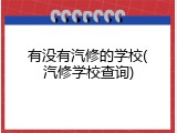 有没有汽修的学校(汽修学校查询)