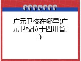 广元卫校在哪里(广元卫校位于四川省。)