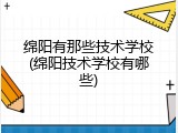 绵阳有那些技术学校(绵阳技术学校有哪些)