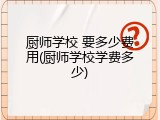 厨师学校 要多少费用(厨师学校学费多少)