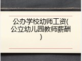 公办学校幼师工资(公立幼儿园教师薪酬)