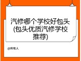 汽修哪个学校好包头(包头优质汽修学校推荐)