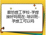 廊坊焊工学校-学焊接好吗现在-培训班-学焊工可以吗
