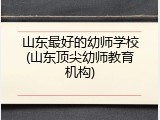 山东最好的幼师学校(山东顶尖幼师教育机构)