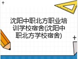 沈阳中职北方职业培训学校宿舍(沈阳中职北方学校宿舍)