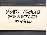 滨州职业学院幼师系(滨州职业学院幼儿教育专业)