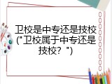卫校是中专还是技校("卫校属于中专还是技校？")