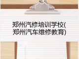 郑州汽修培训学校(郑州汽车维修教育)