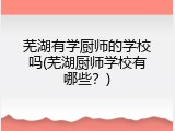 芜湖有学厨师的学校吗(芜湖厨师学校有哪些？)