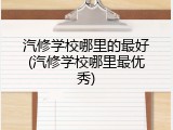 汽修学校哪里的最好(汽修学校哪里最优秀)