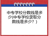 中专学校分数线是多少(中专学校录取分数线是多少？)