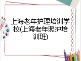 上海老年护理培训学校(上海老年照护培训班)