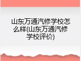 山东万通汽修学校怎么样(山东万通汽修学校评价)