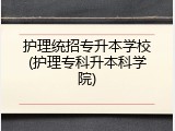 护理统招专升本学校(护理专科升本科学院)