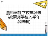 厨师烹饪学校年龄限制(厨师学校入学年龄限制)