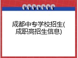 成都中专学校招生(成职高招生信息)