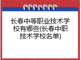 长春中等职业技术学校有哪些(长春中职技术学校名单)