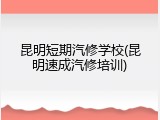 昆明短期汽修学校(昆明速成汽修培训)